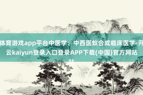 体育游戏app平台中医学、中西医蚁合或临床医学-开云kaiyun登录入口登录APP下载(中国)官方网站
