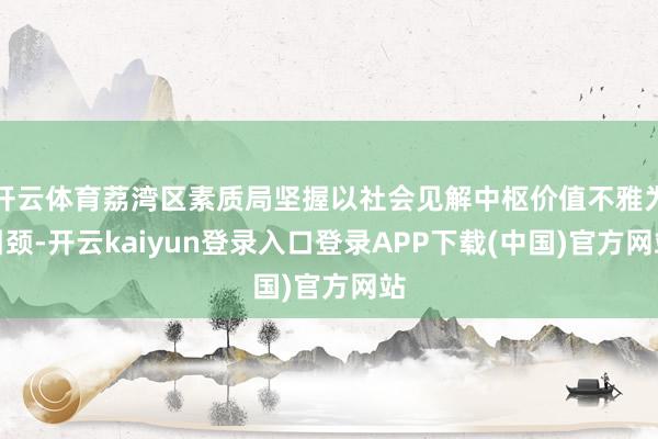 开云体育荔湾区素质局坚握以社会见解中枢价值不雅为引颈-开云kaiyun登录入口登录APP下载(中国)官方网站