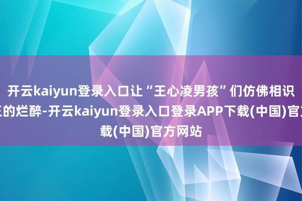 开云kaiyun登录入口让“王心凌男孩”们仿佛相识了纣王的烂醉-开云kaiyun登录入口登录APP下载(中国)官方网站