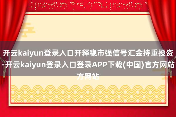 开云kaiyun登录入口开释稳市强信号汇金持重投资-开云kaiyun登录入口登录APP下载(中国)官方网站