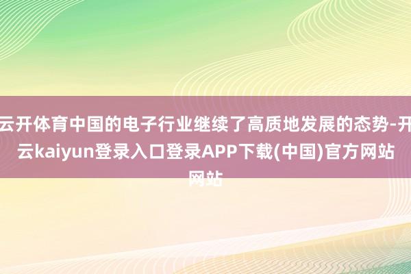 云开体育中国的电子行业继续了高质地发展的态势-开云kaiyun登录入口登录APP下载(中国)官方网站