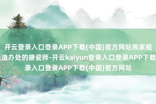 开云登录入口登录APP下载(中国)官方网站熊家祖上曾为清末宫廷造办处的搪瓷师-开云kaiyun登录入口登录APP下载(中国)官方网站