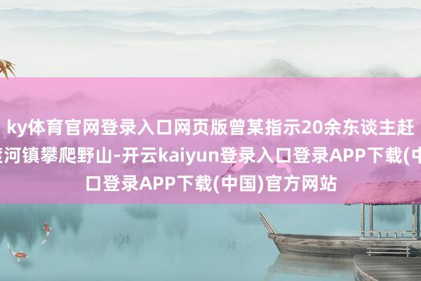ky体育官网登录入口网页版曾某指示20余东谈主赶赴怀柔区九渡河镇攀爬野山-开云kaiyun登录入口登录APP下载(中国)官方网站