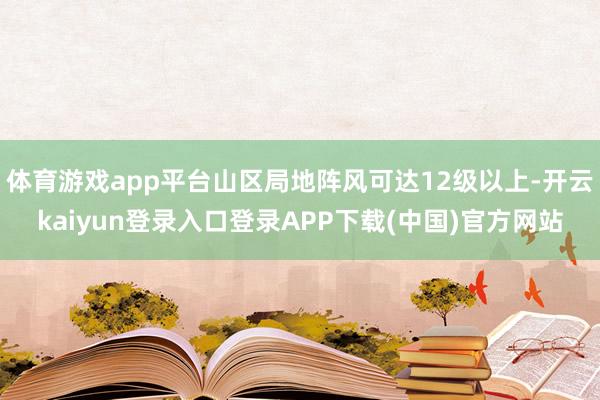 体育游戏app平台山区局地阵风可达12级以上-开云kaiyun登录入口登录APP下载(中国)官方网站