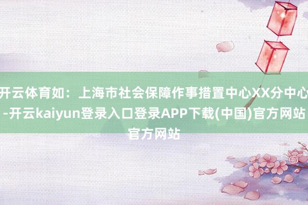 开云体育如：上海市社会保障作事措置中心XX分中心-开云kaiyun登录入口登录APP下载(中国)官方网站