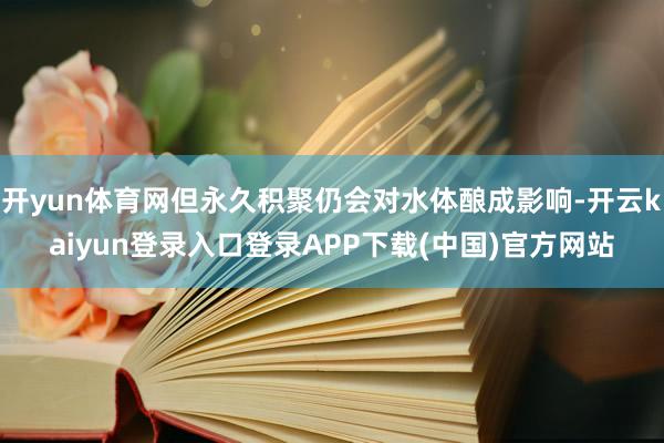 开yun体育网但永久积聚仍会对水体酿成影响-开云kaiyun登录入口登录APP下载(中国)官方网站