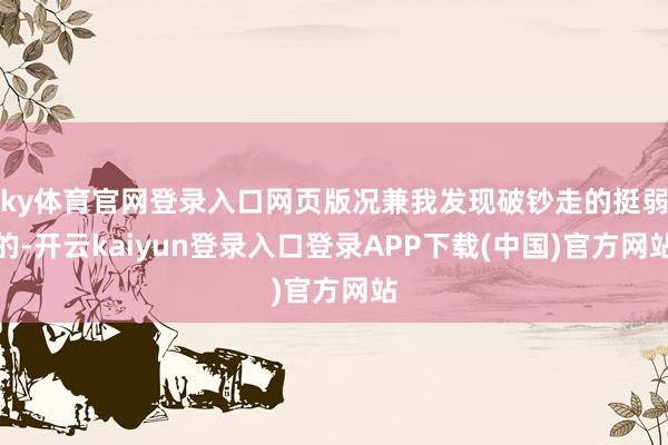 ky体育官网登录入口网页版况兼我发现破钞走的挺弱的-开云kaiyun登录入口登录APP下载(中国)官方网站