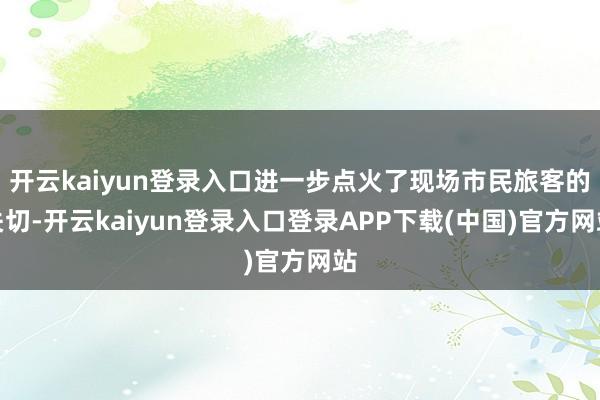 开云kaiyun登录入口进一步点火了现场市民旅客的关切-开云kaiyun登录入口登录APP下载(中国)官方网站