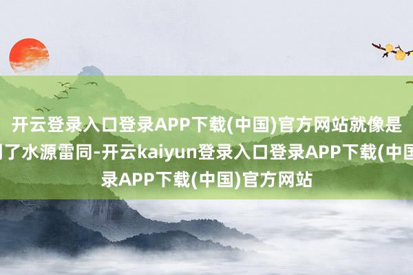 开云登录入口登录APP下载(中国)官方网站就像是沙漠里找到了水源雷同-开云kaiyun登录入口登录APP下载(中国)官方网站