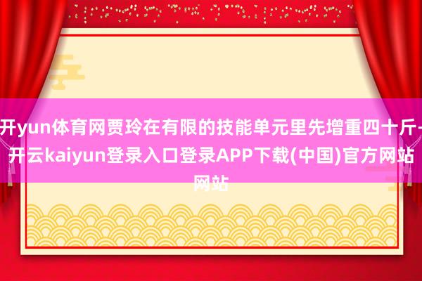 开yun体育网贾玲在有限的技能单元里先增重四十斤-开云kaiyun登录入口登录APP下载(中国)官方网站