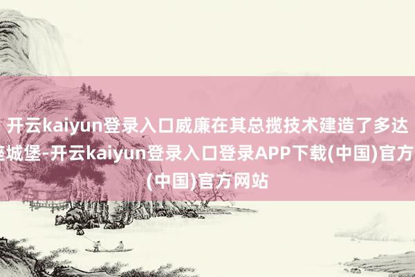 开云kaiyun登录入口威廉在其总揽技术建造了多达23座城堡-开云kaiyun登录入口登录APP下载(中国)官方网站