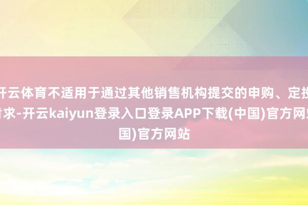 开云体育不适用于通过其他销售机构提交的申购、定投肯求-开云kaiyun登录入口登录APP下载(中国)官方网站