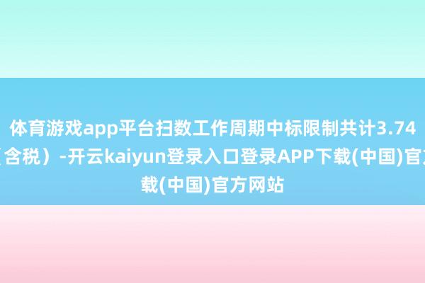 体育游戏app平台扫数工作周期中标限制共计3.74亿元（含税）-开云kaiyun登录入口登录APP下载(中国)官方网站