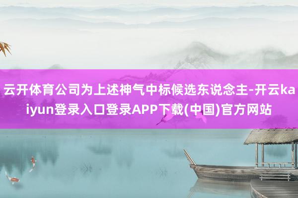 云开体育公司为上述神气中标候选东说念主-开云kaiyun登录入口登录APP下载(中国)官方网站