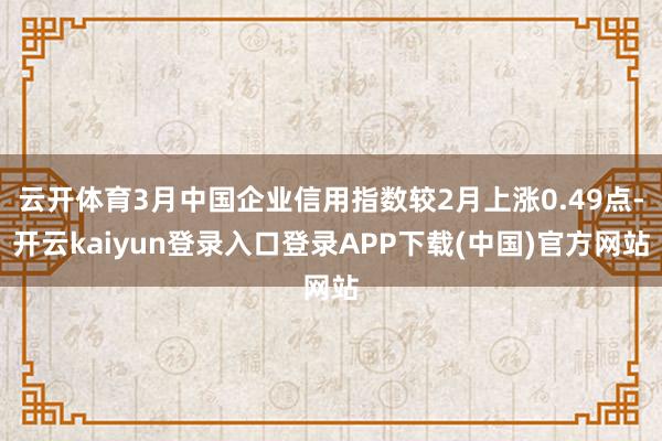 云开体育3月中国企业信用指数较2月上涨0.49点-开云kaiyun登录入口登录APP下载(中国)官方网站