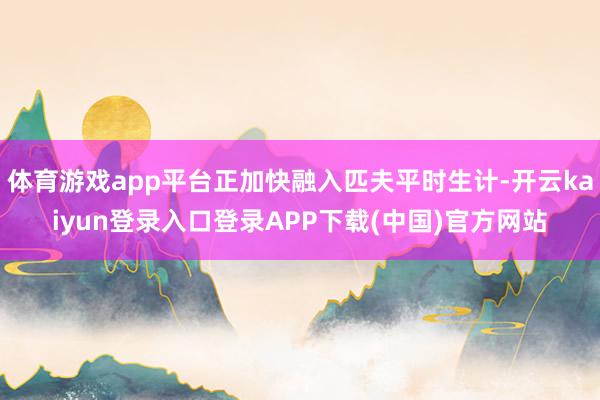体育游戏app平台正加快融入匹夫平时生计-开云kaiyun登录入口登录APP下载(中国)官方网站