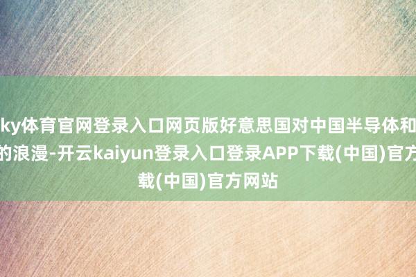 ky体育官网登录入口网页版好意思国对中国半导体和芯片的浪漫-开云kaiyun登录入口登录APP下载(中国)官方网站