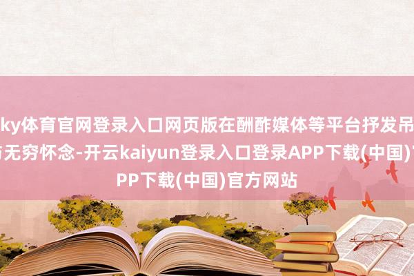ky体育官网登录入口网页版在酬酢媒体等平台抒发吊唁回顾与无穷怀念-开云kaiyun登录入口登录APP下载(中国)官方网站