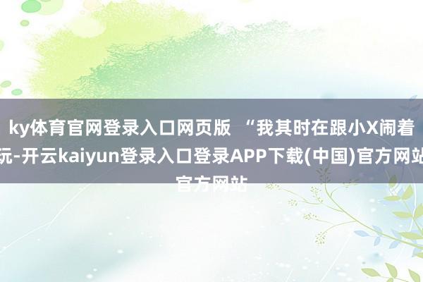 ky体育官网登录入口网页版  “我其时在跟小X闹着玩-开云kaiyun登录入口登录APP下载(中国)官方网站