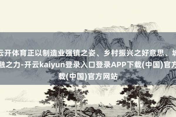 云开体育正以制造业强镇之姿、乡村振兴之好意思、城乡交融之力-开云kaiyun登录入口登录APP下载(中国)官方网站