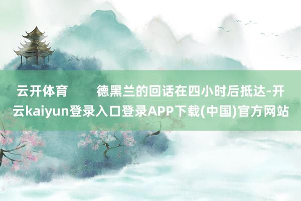 云开体育        德黑兰的回话在四小时后抵达-开云kaiyun登录入口登录APP下载(中国)官方网站