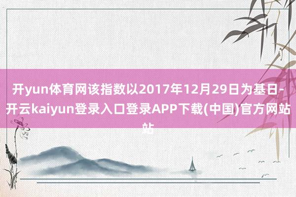 开yun体育网该指数以2017年12月29日为基日-开云kaiyun登录入口登录APP下载(中国)官方网站