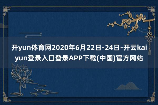 开yun体育网2020年6月22日-24日-开云kaiyun登录入口登录APP下载(中国)官方网站