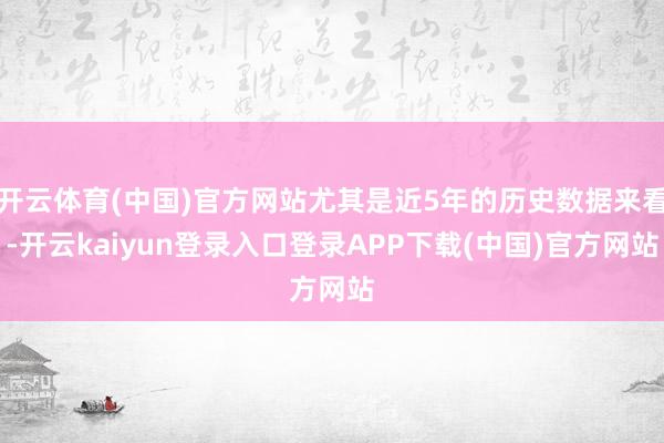 开云体育(中国)官方网站尤其是近5年的历史数据来看-开云kaiyun登录入口登录APP下载(中国)官方网站
