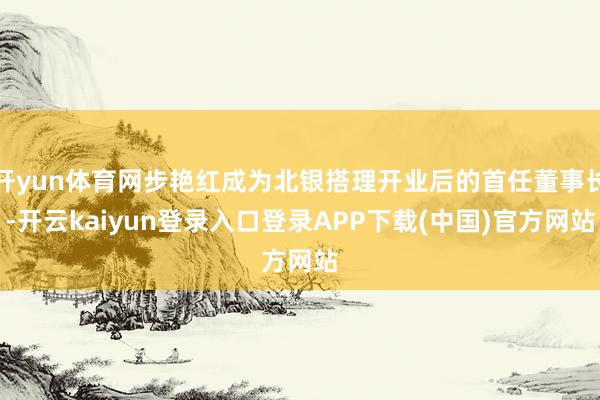 开yun体育网步艳红成为北银搭理开业后的首任董事长-开云kaiyun登录入口登录APP下载(中国)官方网站