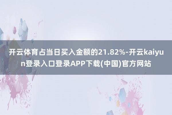 开云体育占当日买入金额的21.82%-开云kaiyun登录入口登录APP下载(中国)官方网站