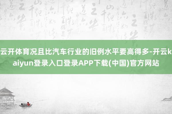 云开体育况且比汽车行业的旧例水平要高得多-开云kaiyun登录入口登录APP下载(中国)官方网站