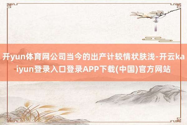 开yun体育网公司当今的出产计较情状肤浅-开云kaiyun登录入口登录APP下载(中国)官方网站