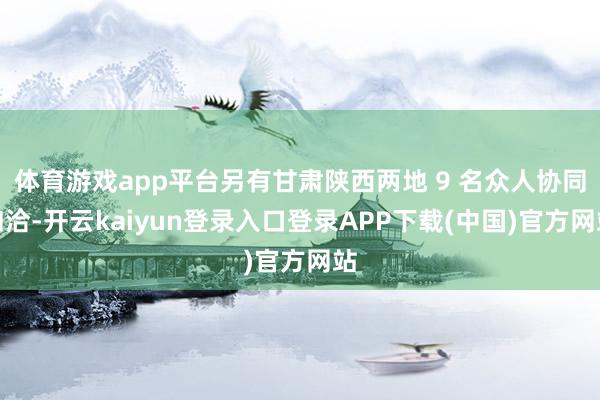 体育游戏app平台另有甘肃陕西两地 9 名众人协同和洽-开云kaiyun登录入口登录APP下载(中国)官方网站