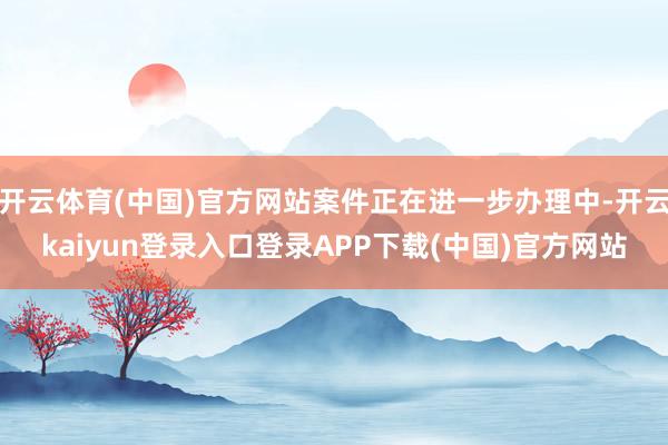 开云体育(中国)官方网站案件正在进一步办理中-开云kaiyun登录入口登录APP下载(中国)官方网站