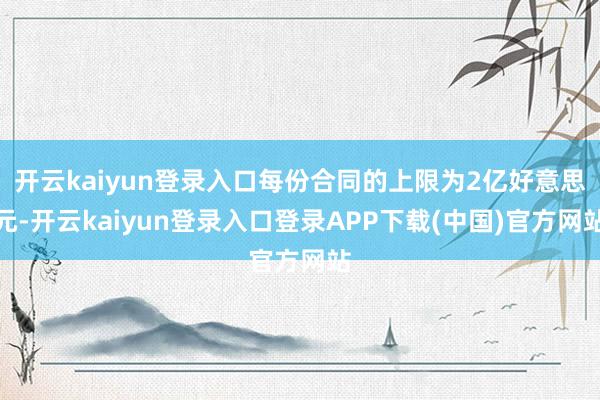 开云kaiyun登录入口每份合同的上限为2亿好意思元-开云kaiyun登录入口登录APP下载(中国)官方网站