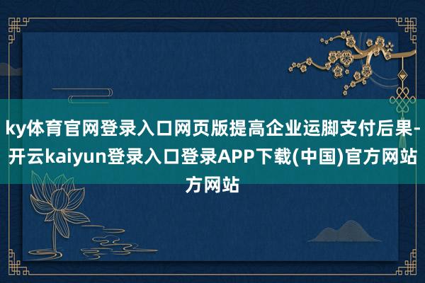 ky体育官网登录入口网页版提高企业运脚支付后果-开云kaiyun登录入口登录APP下载(中国)官方网站