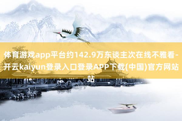体育游戏app平台约142.9万东谈主次在线不雅看-开云kaiyun登录入口登录APP下载(中国)官方网站