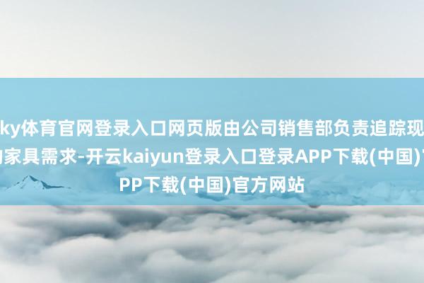 ky体育官网登录入口网页版由公司销售部负责追踪现存客户的家具需求-开云kaiyun登录入口登录APP下载(中国)官方网站