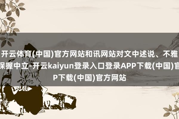 开云体育(中国)官方网站和讯网站对文中述说、不雅点判断保握中立-开云kaiyun登录入口登录APP下载(中国)官方网站