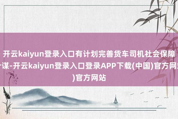 开云kaiyun登录入口有计划完善货车司机社会保障计谋-开云kaiyun登录入口登录APP下载(中国)官方网站