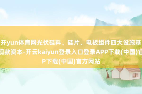开yun体育网光伏硅料、硅片、电板组件四大设施基本跌破现款资本-开云kaiyun登录入口登录APP下载(中国)官方网站