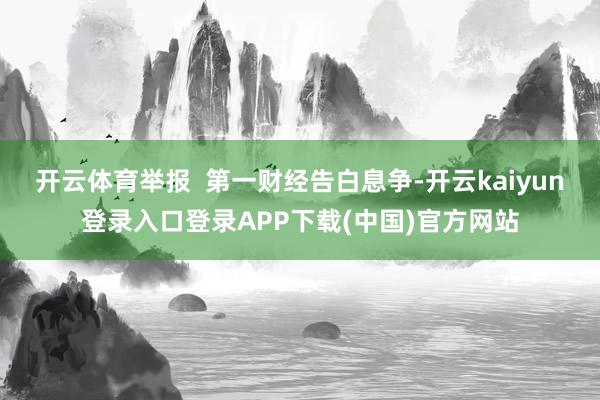 开云体育举报  第一财经告白息争-开云kaiyun登录入口登录APP下载(中国)官方网站