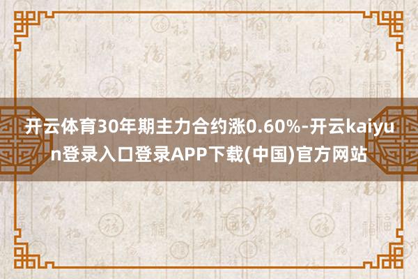 开云体育30年期主力合约涨0.60%-开云kaiyun登录入口登录APP下载(中国)官方网站