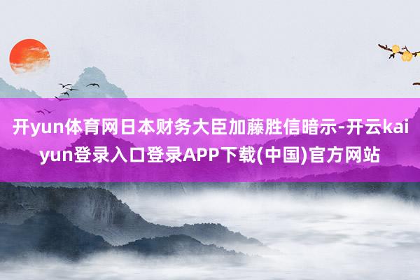开yun体育网日本财务大臣加藤胜信暗示-开云kaiyun登录入口登录APP下载(中国)官方网站