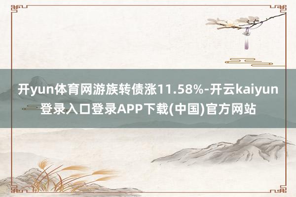 开yun体育网游族转债涨11.58%-开云kaiyun登录入口登录APP下载(中国)官方网站
