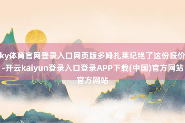 ky体育官网登录入口网页版多姆扎莱圮绝了这份报价-开云kaiyun登录入口登录APP下载(中国)官方网站