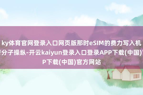 ky体育官网登录入口网页版那时eSIM的费力写入机制被犯警分子操纵-开云kaiyun登录入口登录APP下载(中国)官方网站