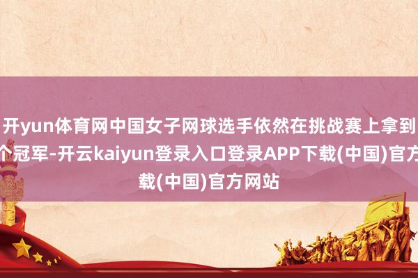 开yun体育网中国女子网球选手依然在挑战赛上拿到了四个冠军-开云kaiyun登录入口登录APP下载(中国)官方网站