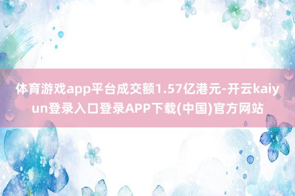 体育游戏app平台成交额1.57亿港元-开云kaiyun登录入口登录APP下载(中国)官方网站