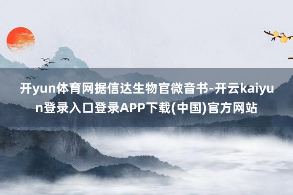 开yun体育网　　据信达生物官微音书-开云kaiyun登录入口登录APP下载(中国)官方网站